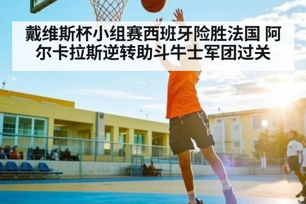 戴维斯杯小组赛西班牙险胜法国 阿尔卡拉斯逆转助斗牛士军团过关(Kaiyun)
